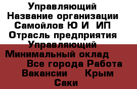 Управляющий › Название организации ­ Самойлов Ю.И, ИП › Отрасль предприятия ­ Управляющий › Минимальный оклад ­ 35 000 - Все города Работа » Вакансии   . Крым,Саки